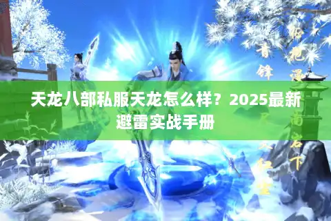 天龙八部私服天龙怎么样?2025最新避雷实战手册 天龙八部私服天龙怎么样?2025最新避雷实战手册