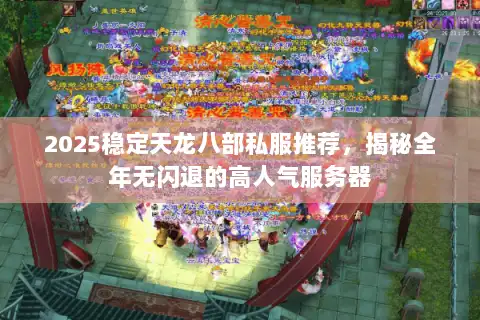 2025稳定天龙八部私服推荐,揭秘全年无闪退的高人气服务器 2025稳定天龙八部私服推荐,揭秘全年无闪退的高人气服务器