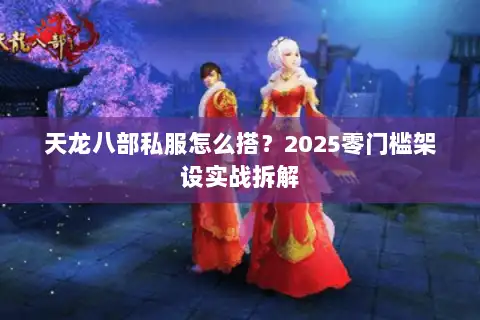 天龙八部私服怎么搭?2025零门槛架设实战拆解 天龙八部私服怎么搭?2025零门槛架设实战拆解