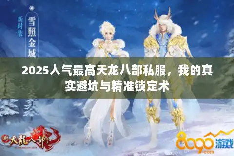 2025人气最高天龙八部私服,我的真实避坑与精准锁定术 2025人气最高天龙八部私服,我的真实避坑与精准锁定术