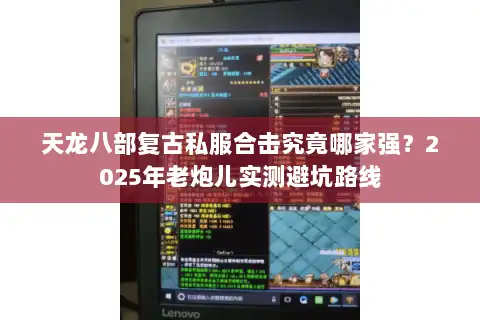天龙八部复古私服合击究竟哪家强？2025年老炮儿实测避坑路线