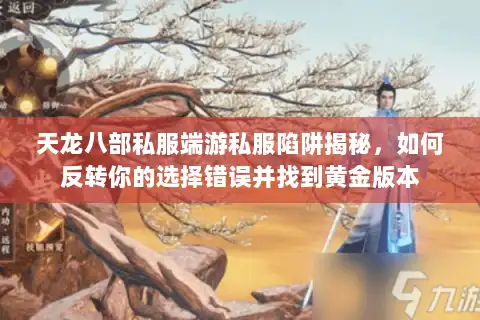天龙八部私服端游私服陷阱揭秘，如何反转你的选择错误并找到黄金版本