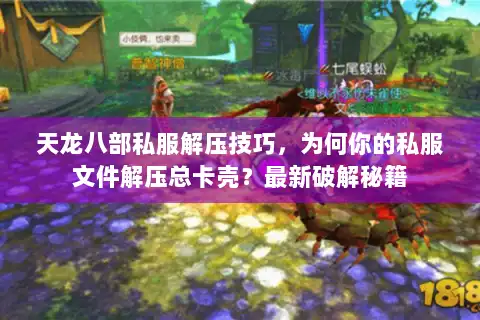 天龙八部私服解压技巧,为何你的私服文件解压总卡壳?最新破解秘籍 天龙八部私服解压技巧,为何你的私服文件解压总卡壳?最新破解秘籍