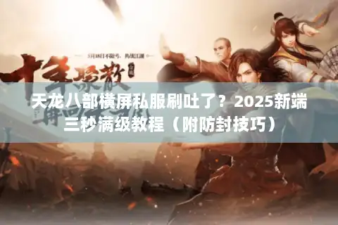 天龙八部横屏私服刷吐了?2025新端三秒满级教程(附防封技巧) 天龙八部横屏私服刷吐了?2025新端三秒满级教程(附防封技巧)