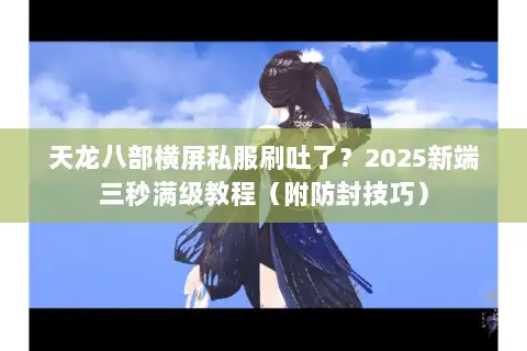 天龙八部横屏私服刷吐了?2025新端三秒满级教程(附防封技巧) 天龙八部横屏私服刷吐了?2025新端三秒满级教程(附防封技巧)