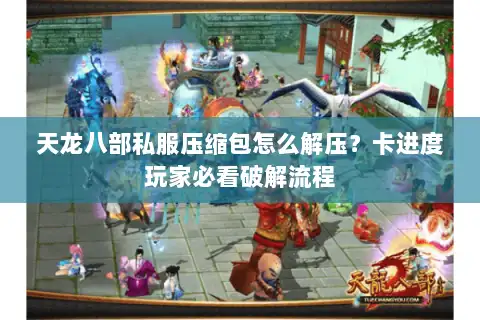 天龙八部私服压缩包怎么解压？卡进度玩家必看破解流程