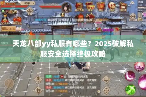 天龙八部yy私服有哪些?2025破解私服安全选择终极攻略 天龙八部yy私服有哪些?2025破解私服安全选择终极攻略
