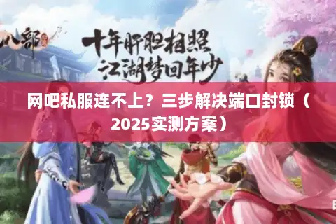 网吧私服连不上？三步解决端口封锁（2025实测方案）