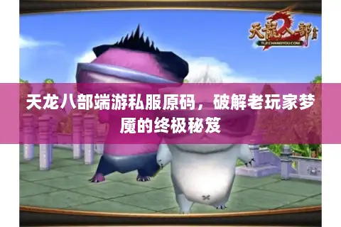 天龙八部端游私服原码,破解老玩家梦魇的终极秘笈 天龙八部端游私服原码,破解老玩家梦魇的终极秘笈