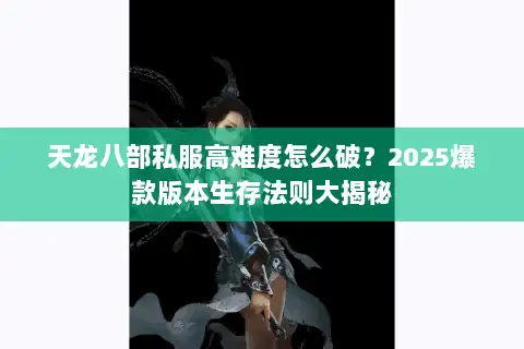 天龙八部私服高难度怎么破？2025爆款版本生存法则大揭秘