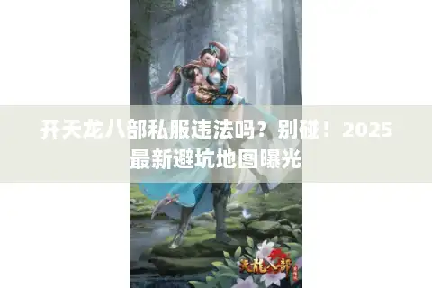 开天龙八部私服违法吗？别碰！2025最新避坑地图曝光
