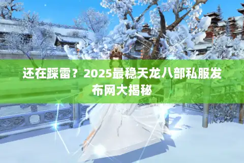 还在踩雷?2025最稳天龙八部私服发布网大揭秘 还在踩雷?2025最稳天龙八部私服发布网大揭秘