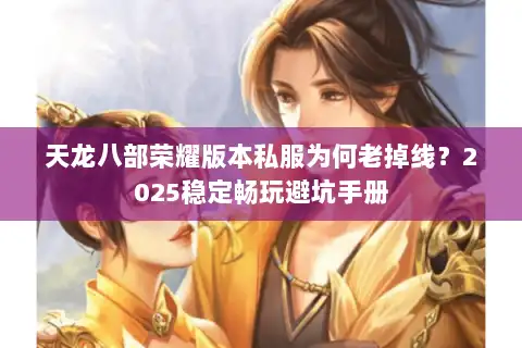 天龙八部荣耀版本私服为何老掉线？2025稳定畅玩避坑手册