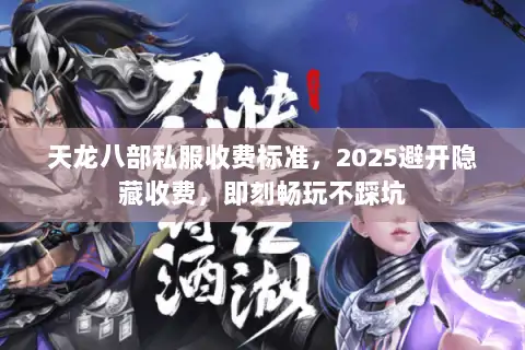 天龙八部私服收费标准，2025避开隐藏收费，即刻畅玩不踩坑