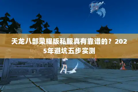天龙八部荣耀版私服真有靠谱的?2025年避坑五步实测 天龙八部荣耀版私服真有靠谱的?2025年避坑五步实测
