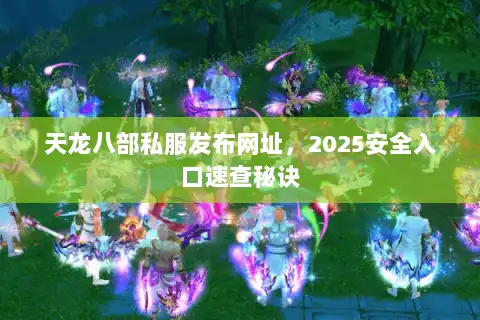 天龙八部私服发布网址,2025安全入口速查秘诀 天龙八部私服发布网址,2025安全入口速查秘诀
