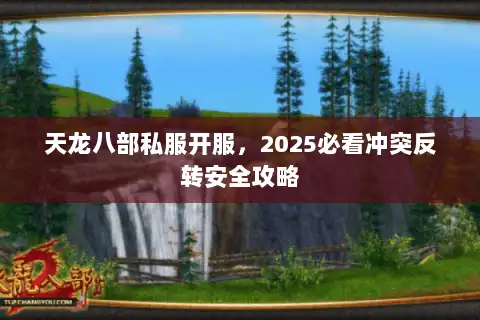 天龙八部私服开服，2025必看冲突反转安全攻略