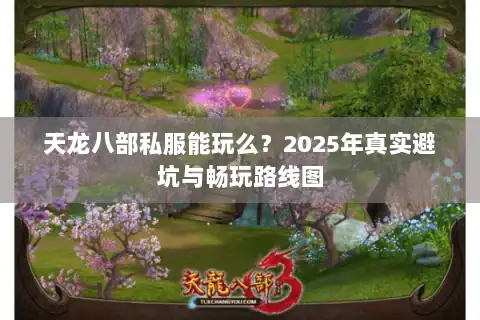 天龙八部私服能玩么?2025年真实避坑与畅玩路线图 天龙八部私服能玩么?2025年真实避坑与畅玩路线图