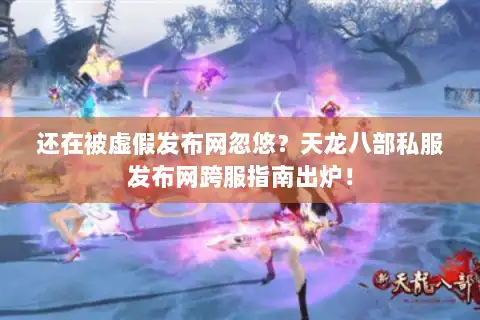 还在被虚假发布网忽悠？天龙八部私服发布网跨服指南出炉！
