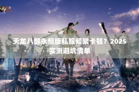 天龙八部永恒版私服频繁卡顿?2025实测避坑清单 天龙八部永恒版私服频繁卡顿?2025实测避坑清单