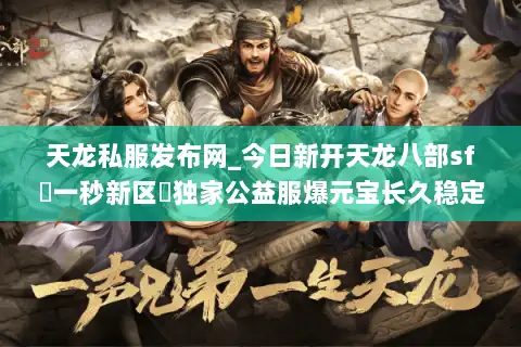 天龙私服发布网_今日新开天龙八部sf▷一秒新区◁独家公益服爆元宝长久稳定 天龙私服发布网_今日新开天龙八部sf▷一秒新区◁独家公益服爆元宝长久稳定