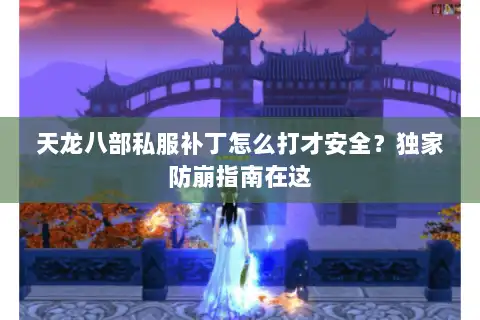 天龙八部私服补丁怎么打才安全？独家防崩指南在这