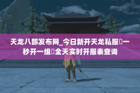 天龙八部发布网_今日新开天龙私服▷一秒开一组◁全天实时开服表查询 天龙八部发布网_今日新开天龙私服▷一秒开一组◁全天实时开服表查询