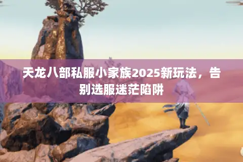 天龙八部私服小家族2025新玩法，告别选服迷茫陷阱