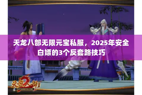 天龙八部无限元宝私服，2025年安全白嫖的3个反套路技巧