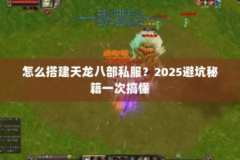 怎么搭建天龙八部私服？2025避坑秘籍一次搞懂