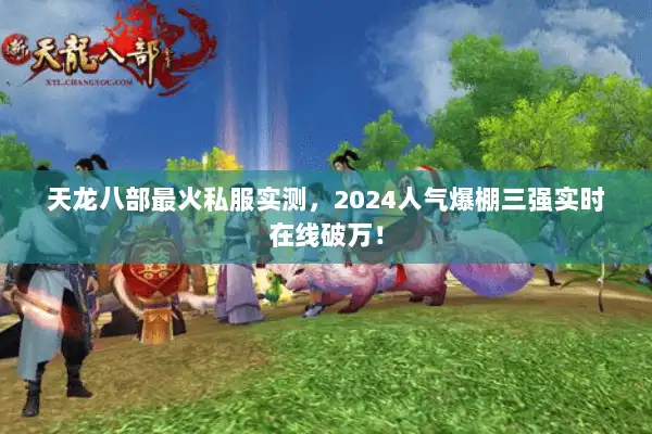 天龙八部最火私服实测,2024人气爆棚三强实时在线破万! 天龙八部最火私服实测,2024人气爆棚三强实时在线破万!