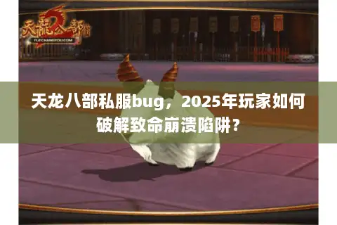 天龙八部私服bug，2025年玩家如何破解致命崩溃陷阱？