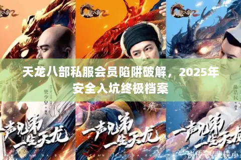 天龙八部私服会员陷阱破解,2025年安全入坑终极档案 天龙八部私服会员陷阱破解,2025年安全入坑终极档案