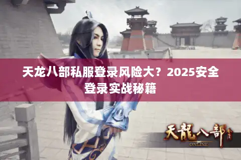 天龙八部私服登录风险大？2025安全登录实战秘籍