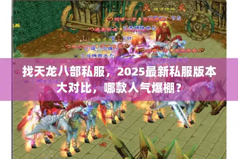 找天龙八部私服，2025最新私服版本大对比，哪款人气爆棚？