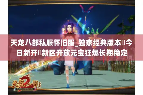 天龙八部私服怀旧服_独家经典版本▷今日新开◁新区开放元宝狂爆长期稳定 天龙八部私服怀旧服_独家经典版本▷今日新开◁新区开放元宝狂爆长期稳定