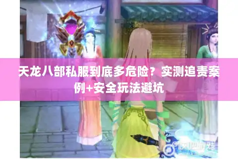 天龙八部私服到底多危险？实测追责案例+安全玩法避坑
