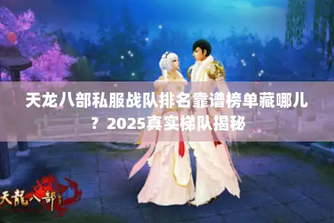天龙八部私服战队排名靠谱榜单藏哪儿？2025真实梯队揭秘