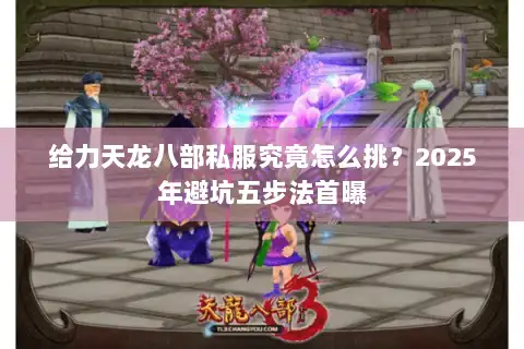 给力天龙八部私服究竟怎么挑?2025年避坑五步法首曝 给力天龙八部私服究竟怎么挑?2025年避坑五步法首曝