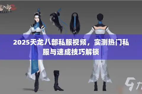 2025天龙八部私服视频,实测热门私服与速成技巧解锁 2025天龙八部私服视频,实测热门私服与速成技巧解锁