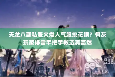 天龙八部私服火爆人气服挑花眼？骨灰玩家排雷手把手教选真高爆
