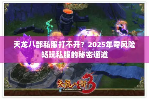 天龙八部私服打不开?2025年零风险畅玩私服的秘密通道 天龙八部私服打不开?2025年零风险畅玩私服的秘密通道