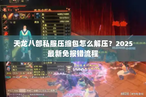 天龙八部私服压缩包怎么解压?2025最新免报错流程 天龙八部私服压缩包怎么解压?2025最新免报错流程
