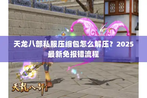 天龙八部私服压缩包怎么解压?2025最新免报错流程 天龙八部私服压缩包怎么解压?2025最新免报错流程