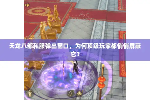 天龙八部私服弹出窗口,为何顶级玩家都悄悄屏蔽它? 天龙八部私服弹出窗口,为何顶级玩家都悄悄屏蔽它?