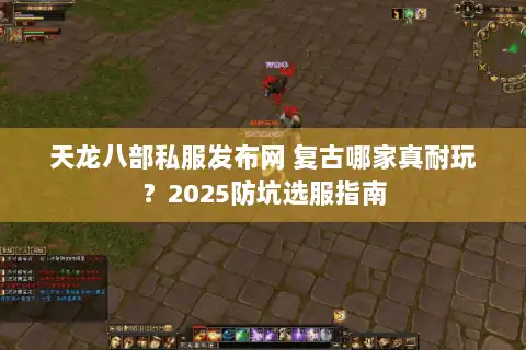 天龙八部私服发布网 复古哪家真耐玩？2025防坑选服指南