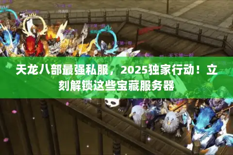 天龙八部最强私服,2025独家行动!立刻解锁这些宝藏服务器 天龙八部最强私服,2025独家行动!立刻解锁这些宝藏服务器