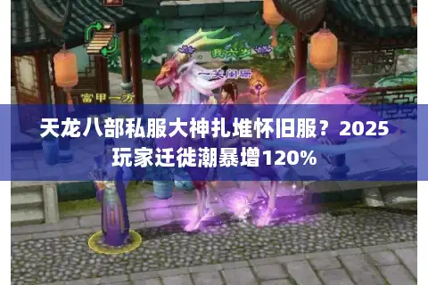 天龙八部私服大神扎堆怀旧服？2025玩家迁徙潮暴增120%