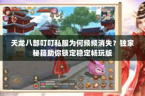 天龙八部叮叮私服为何频频消失？独家秘籍助你锁定稳定畅玩版