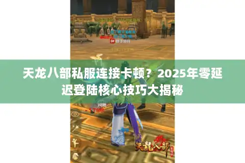 天龙八部私服连接卡顿？2025年零延迟登陆核心技巧大揭秘